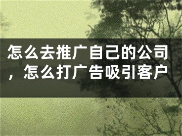 怎么去推广自己的公司，怎么打广告吸引客户