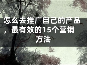 怎么去推广自己的产品，最有效的15个营销方法