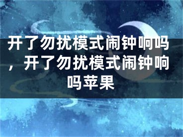 开了勿扰模式闹钟响吗，开了勿扰模式闹钟响吗苹果