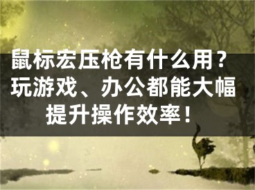鼠标宏压枪有什么用?玩游戏、办公都能大幅提升操作效率!
