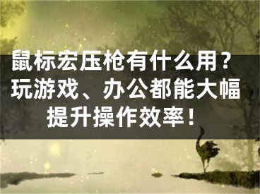 鼠标宏压枪有什么用？玩游戏、办公都能大幅提升操作效率！