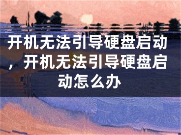 开机无法引导硬盘启动，开机无法引导硬盘启动怎么办