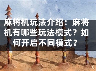 麻将机玩法介绍：麻将机有哪些玩法模式？如何开启不同模式？