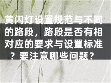 黄闪灯设置规范与不同的路段，路段是否有相对应的要求与设置标准？要注意哪些问题？