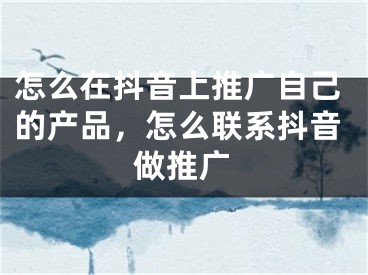 怎么在抖音上推广自己的产品，怎么联系抖音做推广