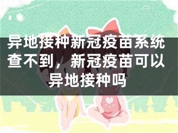 异地接种新冠疫苗系统查不到，新冠疫苗可以异地接种吗