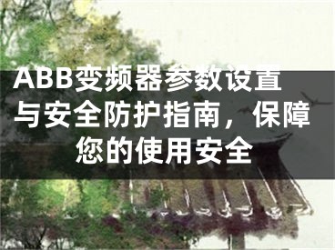 ABB变频器参数设置与安全防护指南，保障您的使用安全