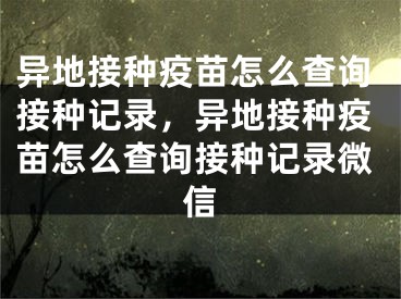 异地接种疫苗怎么查询接种记录，异地接种疫苗怎么查询接种记录微信