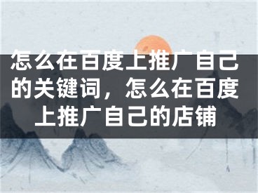 怎么在百度上推广自己的关键词，怎么在百度上推广自己的店铺