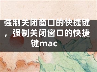 强制关闭窗口的快捷键，强制关闭窗口的快捷键mac