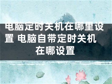 电脑定时关机在哪里设置 电脑自带定时关机在哪设置