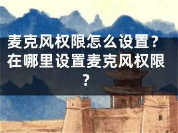 麦克风权限怎么设置？在哪里设置麦克风权限？