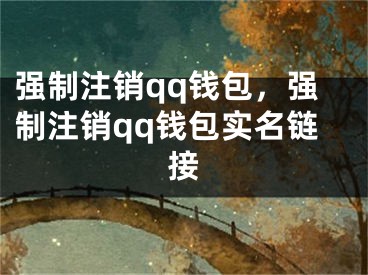 强制注销qq钱包，强制注销qq钱包实名链接