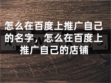 怎么在百度上推广自己的名字，怎么在百度上推广自己的店铺