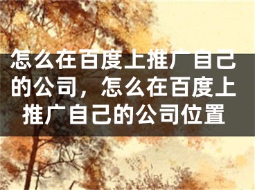 怎么在百度上推广自己的公司，怎么在百度上推广自己的公司位置