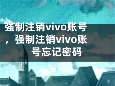 强制注销vivo账号，强制注销vivo账号忘记密码