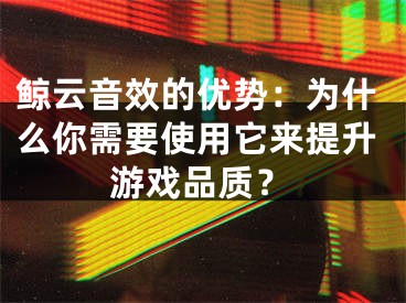 鲸云音效的优势：为什么你需要使用它来提升游戏品质？