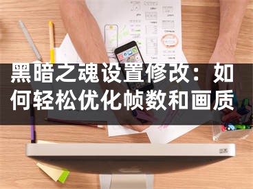 黑暗之魂设置修改：如何轻松优化帧数和画质