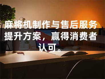 麻将机制作与售后服务提升方案,赢得消费者认可。