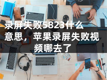 录屏失败5823什么意思，苹果录屏失败视频哪去了