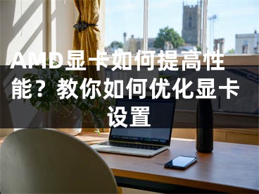 AMD显卡如何提高性能？教你如何优化显卡设置