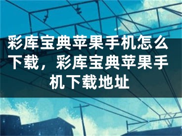 彩库宝典苹果手机怎么下载，彩库宝典苹果手机下载地址