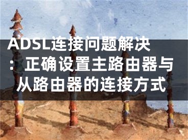 ADSL连接问题解决：正确设置主路由器与从路由器的连接方式