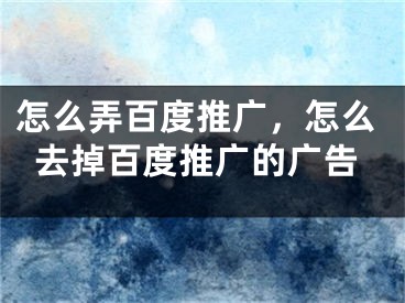 怎么弄百度推广，怎么去掉百度推广的广告