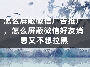 怎么屏蔽微信广告推广，怎么屏蔽微信好友消息又不想拉黑