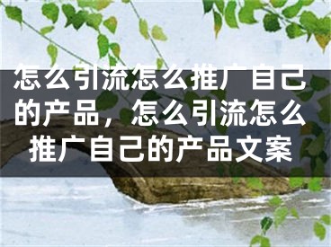 怎么引流怎么推广自己的产品，怎么引流怎么推广自己的产品文案