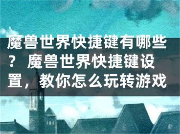 魔兽世界快捷键有哪些？ 魔兽世界快捷键设置，教你怎么玩转游戏