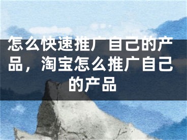 怎么快速推广自己的产品，淘宝怎么推广自己的产品