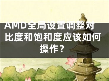 AMD全局设置调整对比度和饱和度应该如何操作？