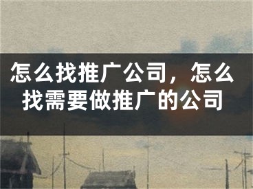 怎么找推广公司，怎么找需要做推广的公司