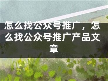 怎么找公众号推广，怎么找公众号推广产品文章