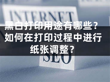 黑白打印用途有哪些？如何在打印过程中进行纸张调整？