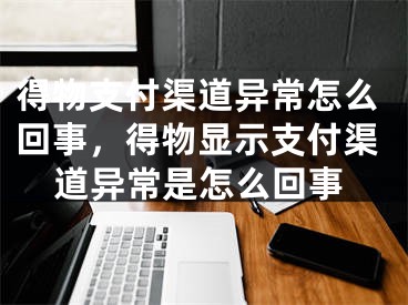 得物支付渠道异常怎么回事，得物显示支付渠道异常是怎么回事