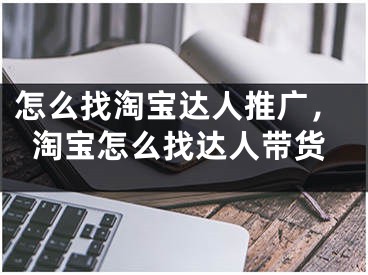 怎么找淘宝达人推广，淘宝怎么找达人带货