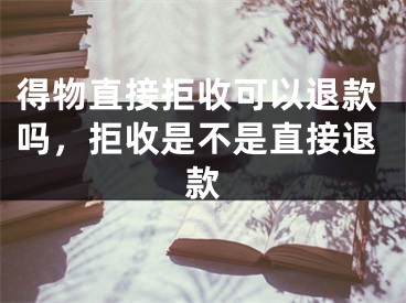 得物直接拒收可以退款吗，拒收是不是直接退款 