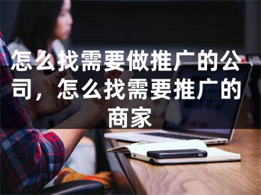 怎么找需要做推广的公司，怎么找需要推广的商家