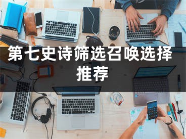 第七史诗筛选召唤选择推荐
