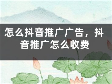 怎么抖音推广广告，抖音推广怎么收费