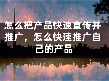 怎么把产品快速宣传并推广，怎么快速推广自己的产品