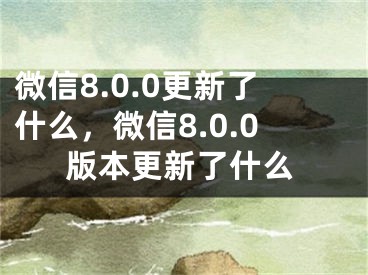 微信8.0.0更新了什么，微信8.0.0版本更新了什么