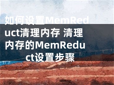 如何设置MemReduct清理内存 清理内存的MemReduct设置步骤