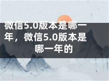 微信5.0版本是哪一年，微信5.0版本是哪一年的