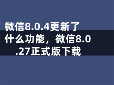 微信8.0.4更新了什么功能，微信8.0.27正式版下载