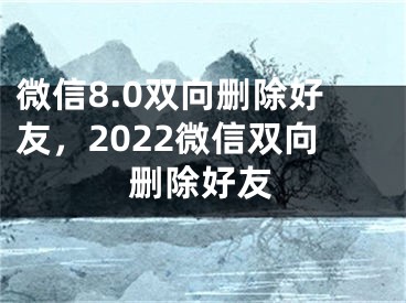 微信8.0双向删除好友，2022微信双向删除好友