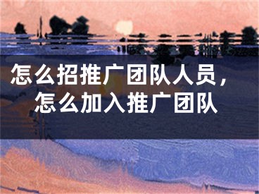 怎么招推广团队人员，怎么加入推广团队