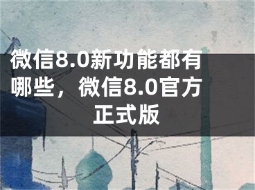 微信8.0新功能都有哪些，微信8.0官方正式版